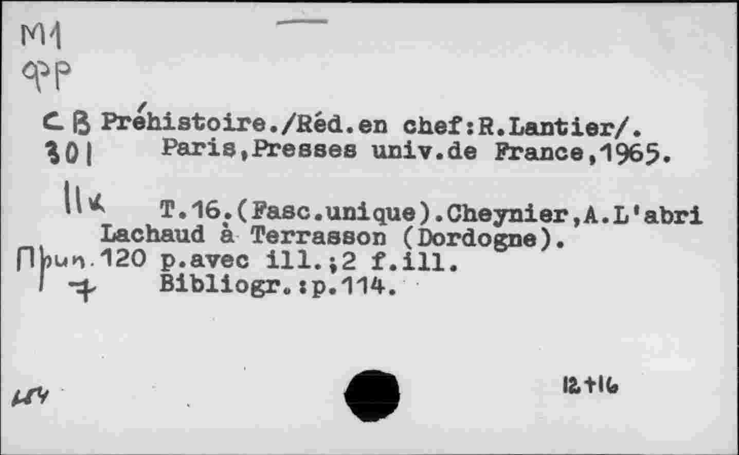 ﻿Préhistoire./Red.en chef:R.Lantier/.
Paris,Presses univ.de France,1965»
T.16.(Fasc.unique).Cheynier,A.L’abri Lachaud à Terrasson (Dordogne).
120 p.avec ill.;2 f.ill.
Bibliogr.:p.114.
